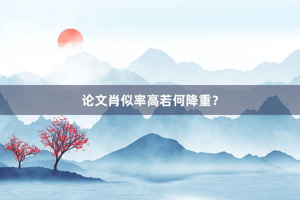 论文肖似率高若何降重?